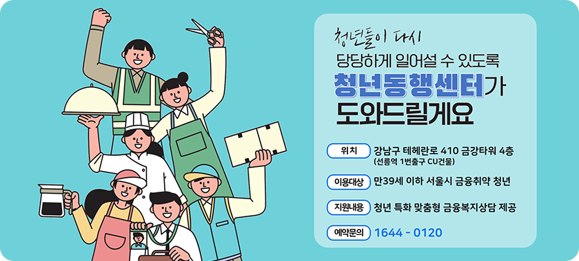 청년들이 다시 당당하게 일어설 수 있도록 청년동행센터가 도와드릴게요 위치: 강남구 테헤란로 410 금강타워 4층(선릉역 1번출구 CU 건물) 이용대상: 만39세 이하 서울시 금융취약 청년 지원내용: 청년 특화 맞춤형 금융복지상담 제공 예약문의: 1644-0120